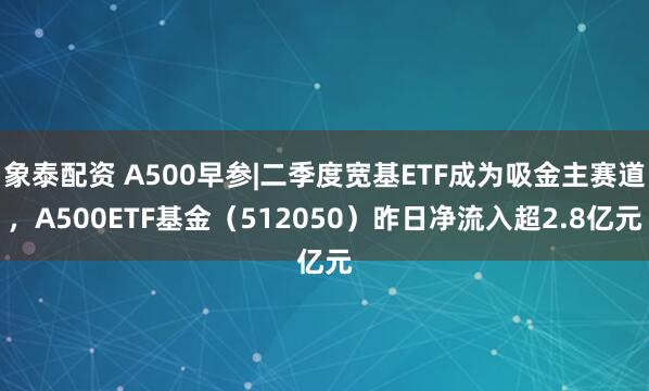 象泰配资 A500早参|二季度宽基ETF成为吸金主赛道,A500ETF基金(512050)昨日净流入超2.8亿元