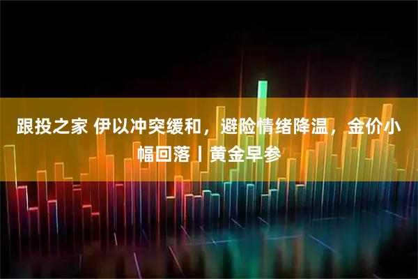 跟投之家 伊以冲突缓和,避险情绪降温,金价小幅回落丨黄金早参