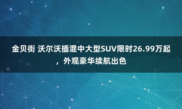 金贝街 沃尔沃插混中大型SUV限时26.99万起,外观豪华续航出色