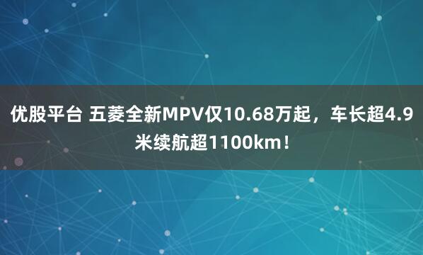 优股平台 五菱全新MPV仅10.68万起,车长超4.9米续航超1100km!