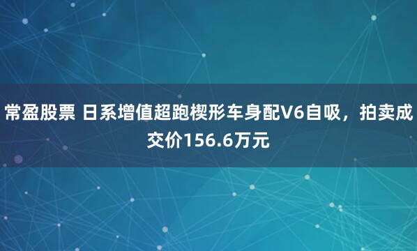 常盈股票 日系增值超跑楔形车身配V6自吸,拍卖成交价156.6万元
