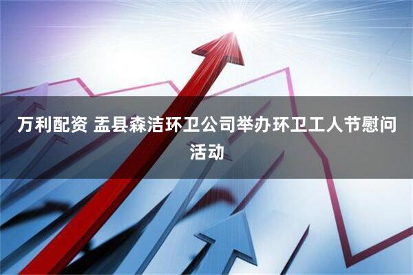 万利配资 盂县森洁环卫公司举办环卫工人节慰问活动