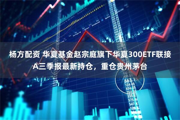 杨方配资 华夏基金赵宗庭旗下华夏300ETF联接A三季报最新持仓，重仓贵州茅台