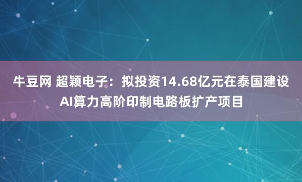 牛豆网 超颖电子:拟投资14.68亿元在泰国建设AI算力高阶印制电路板扩产项目