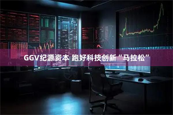 GGV纪源资本 跑好科技创新“马拉松”