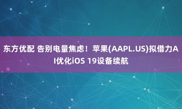 东方优配 告别电量焦虑！苹果(AAPL.US)拟借力AI优化iOS 19设备续航