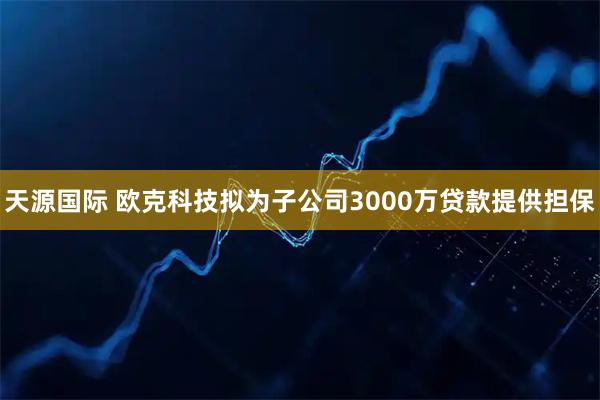 天源国际 欧克科技拟为子公司3000万贷款提供担保