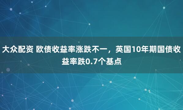 大众配资 欧债收益率涨跌不一，英国10年期国债收益率跌0.7个基点