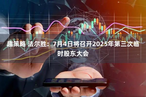趣策略 法尔胜：7月4日将召开2025年第三次临时股东大会
