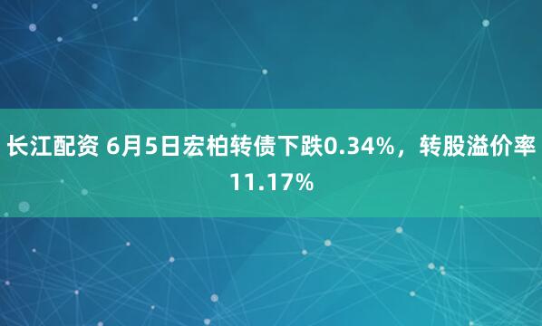 长江配资 6月5日宏柏转债下跌0.34%，转股溢价率11.17%