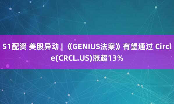 51配资 美股异动 | 《GENIUS法案》有望通过 Circle(CRCL.US)涨超13%