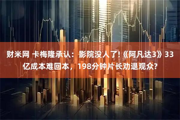 财米网 卡梅隆承认：影院没人了!《阿凡达3》33亿成本难回本，198分钟片长劝退观众?