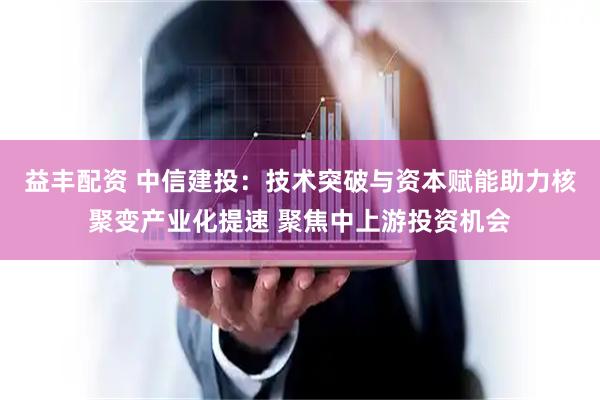 益丰配资 中信建投：技术突破与资本赋能助力核聚变产业化提速 聚焦中上游投资机会