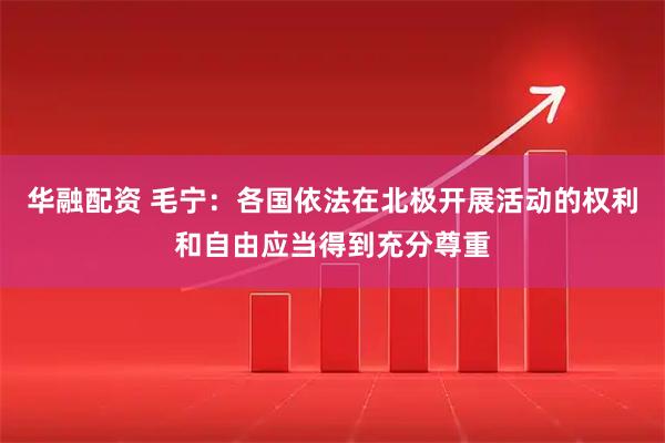 华融配资 毛宁：各国依法在北极开展活动的权利和自由应当得到充分尊重