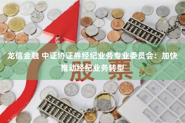 龙信金融 中证协证券经纪业务专业委员会：加快推动经纪业务转型