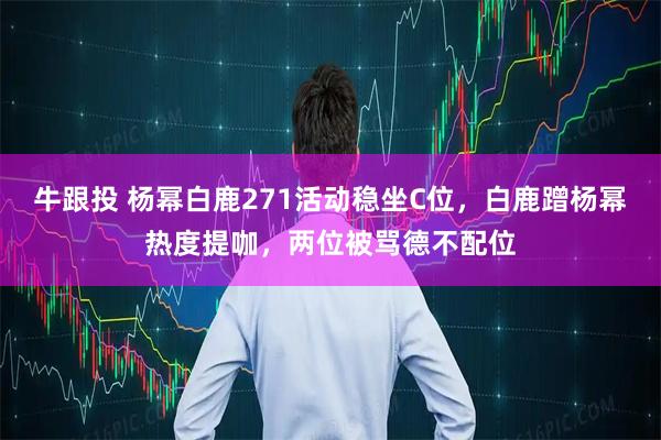 牛跟投 杨幂白鹿271活动稳坐C位，白鹿蹭杨幂热度提咖，两位被骂德不配位