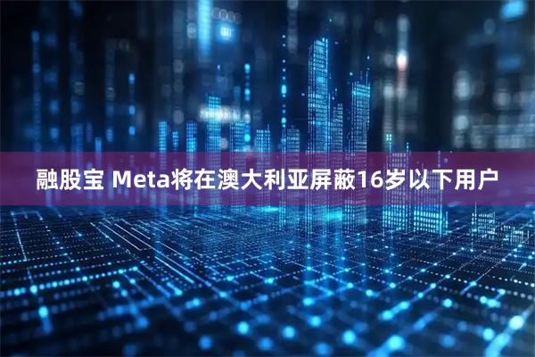 融股宝 Meta将在澳大利亚屏蔽16岁以下用户