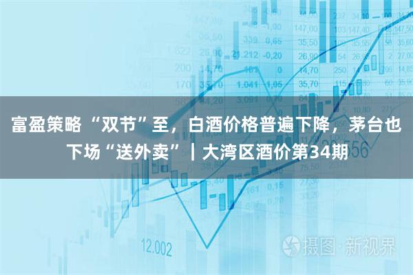 富盈策略 “双节”至，白酒价格普遍下降，茅台也下场“送外卖”｜大湾区酒价第34期