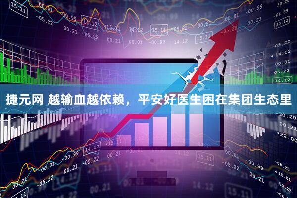 捷元网 越输血越依赖,平安好医生困在集团生态里