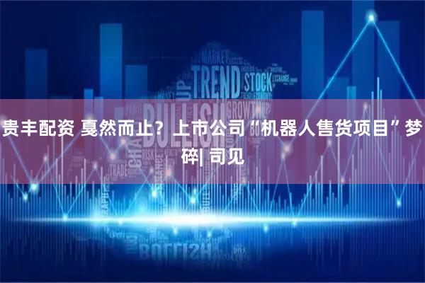贵丰配资 戛然而止?上市公司“机器人售货项目”梦碎| 司见